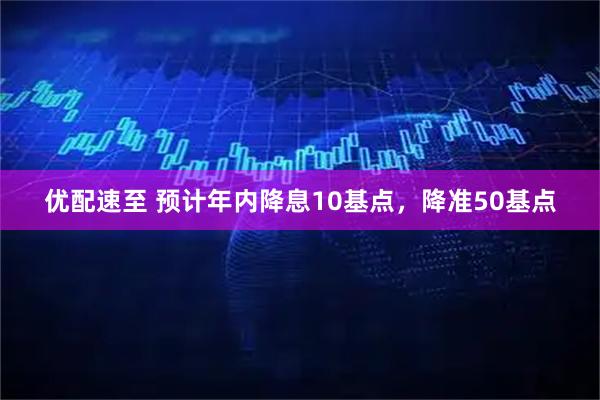 优配速至 预计年内降息10基点，降准50基点