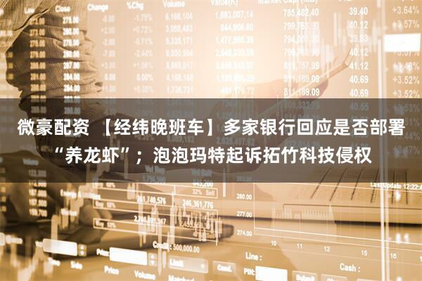 微豪配资 【经纬晚班车】多家银行回应是否部署“养龙虾”；泡泡玛特起诉拓竹科技侵权