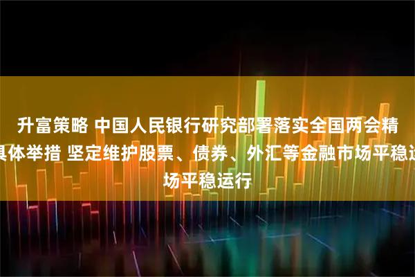 升富策略 中国人民银行研究部署落实全国两会精神具体举措 坚定维护股票、债券、外汇等金融市场平稳运行