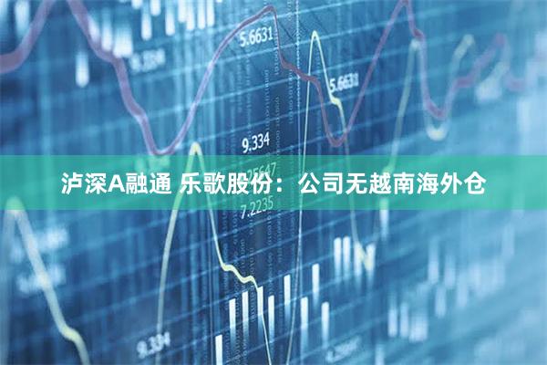 泸深A融通 乐歌股份：公司无越南海外仓