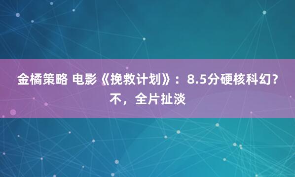 金橘策略 电影《挽救计划》：8.5分硬核科幻？不，全片扯淡