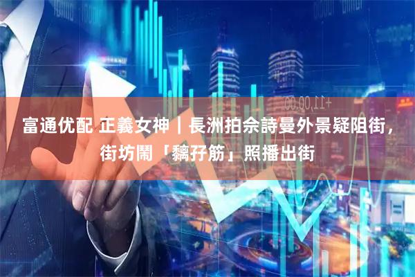 富通优配 正義女神｜長洲拍佘詩曼外景疑阻街，街坊鬧「黐孖筋」照播出街